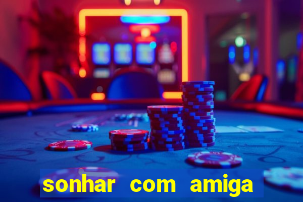 sonhar com amiga falsa jogo do bicho